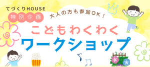「てづくりHOUSE」で「こどもわくわくワークショップ」を開催！！