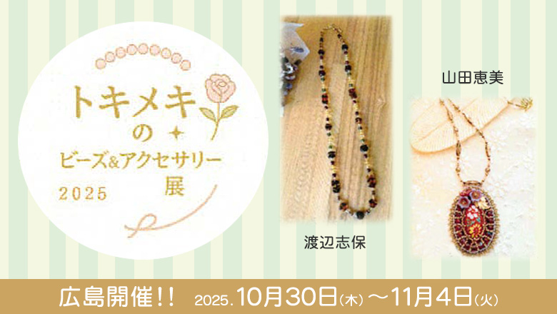 「山田恵美」「渡辺志保」が出展する「トキメキのビーズ&アクセサリー展」が10月30日～11月4日に広島で開催♪